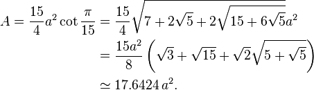 
 \begin{align} A = \frac{15}{4}a^2 \cot \frac{\pi}{15} & = \frac{15}{4}\sqrt{7+2\sqrt{5}+2\sqrt{15+6\sqrt{5}}}a^2 \\
                 & = \frac{15a^2}{8} \left( \sqrt{3}+\sqrt{15}+
                                            \sqrt{2}\sqrt{5+\sqrt{5}} 
                                     \right) \\
                 & \simeq 17.6424\,a^2.
 \end{align}